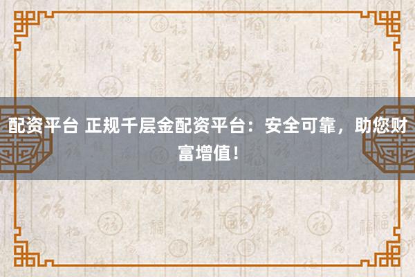 配资平台 正规千层金配资平台：安全可靠，助您财富增值！