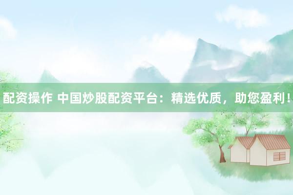 配资操作 中国炒股配资平台：精选优质，助您盈利！