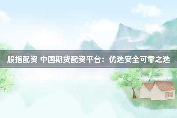 股指配资 中国期货配资平台：优选安全可靠之选