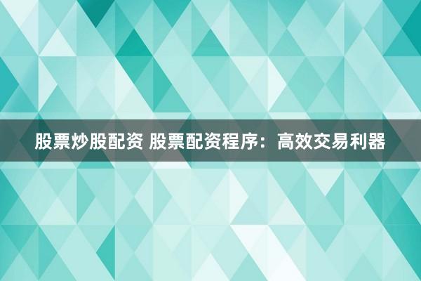 股票炒股配资 股票配资程序：高效交易利器