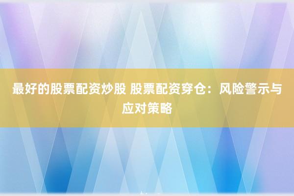 最好的股票配资炒股 股票配资穿仓：风险警示与应对策略
