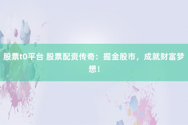 股票t0平台 股票配资传奇：掘金股市，成就财富梦想！