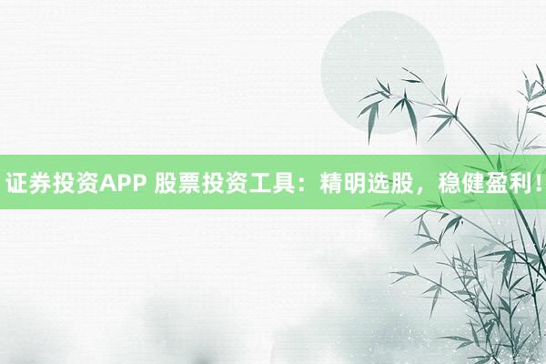 证券投资APP 股票投资工具：精明选股，稳健盈利！