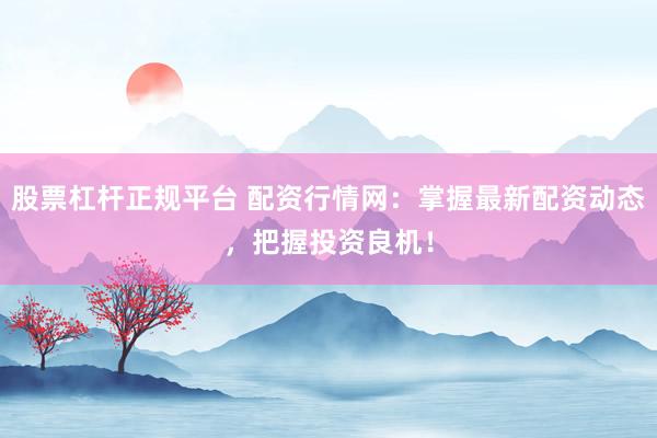 股票杠杆正规平台 配资行情网：掌握最新配资动态，把握投资良机！