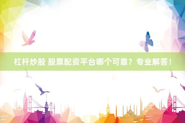 杠杆炒股 股票配资平台哪个可靠？专业解答！