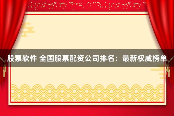股票软件 全国股票配资公司排名：最新权威榜单