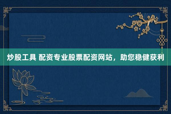 炒股工具 配资专业股票配资网站，助您稳健获利