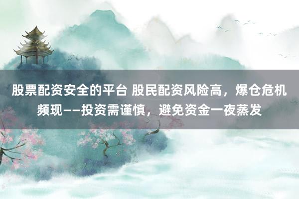 股票配资安全的平台 股民配资风险高，爆仓危机频现——投资需谨慎，避免资金一夜蒸发