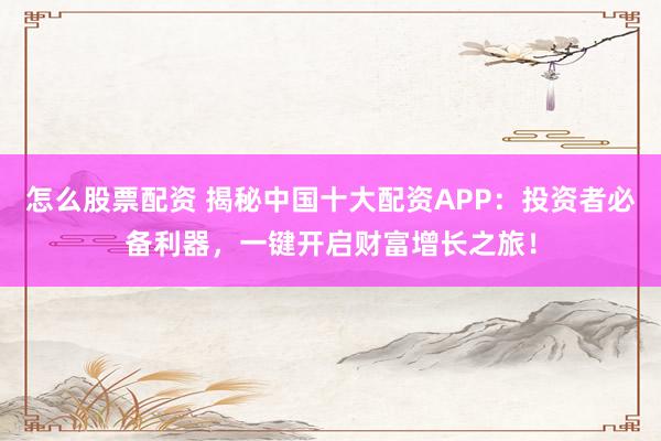 怎么股票配资 揭秘中国十大配资APP：投资者必备利器，一键开启财富增长之旅！