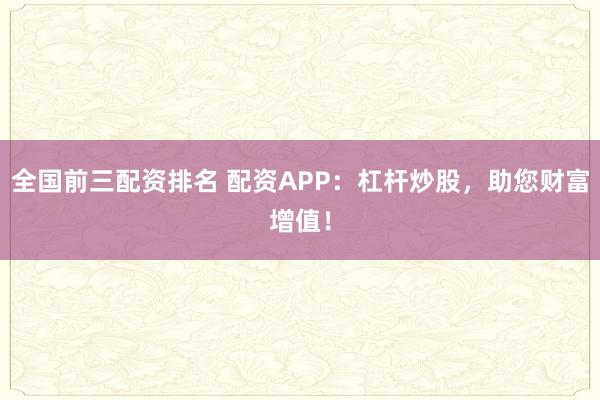 全国前三配资排名 配资APP：杠杆炒股，助您财富增值！