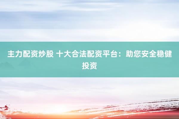 主力配资炒股 十大合法配资平台：助您安全稳健投资