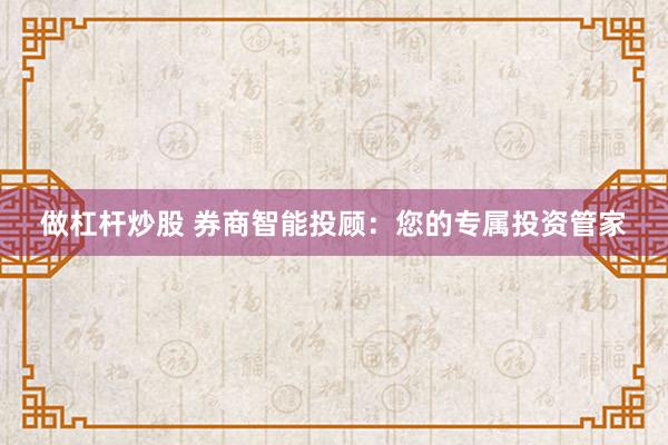 做杠杆炒股 券商智能投顾:您的专属投资管家