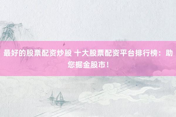 最好的股票配资炒股 十大股票配资平台排行榜：助您掘金股市！