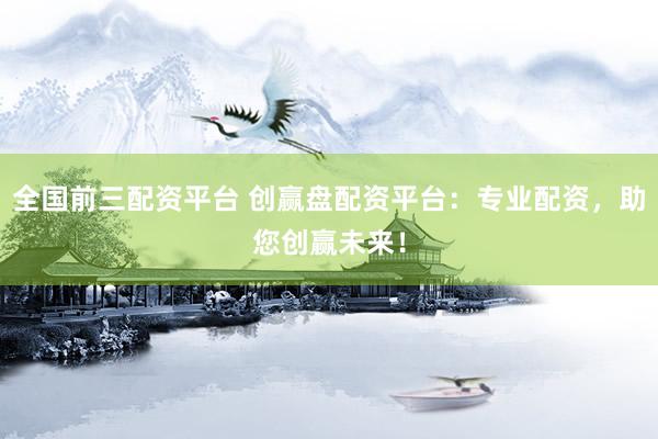 全国前三配资平台 创赢盘配资平台：专业配资，助您创赢未来！