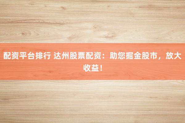 配资平台排行 达州股票配资:助您掘金股市,放大收益!