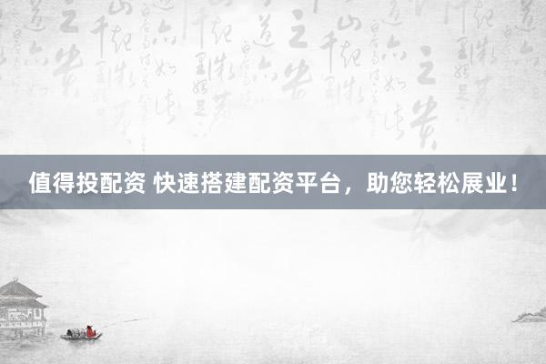 值得投配资 快速搭建配资平台，助您轻松展业！