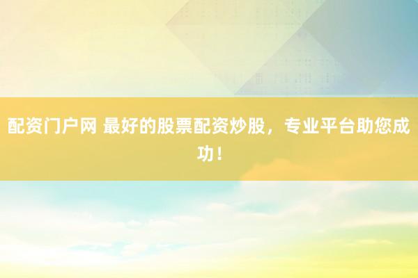 配资门户网 最好的股票配资炒股，专业平台助您成功！