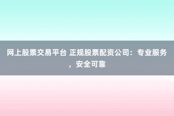 网上股票交易平台 正规股票配资公司：专业服务，安全可靠