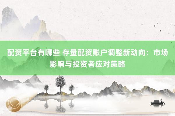 配资平台有哪些 存量配资账户调整新动向：市场影响与投资者应对策略