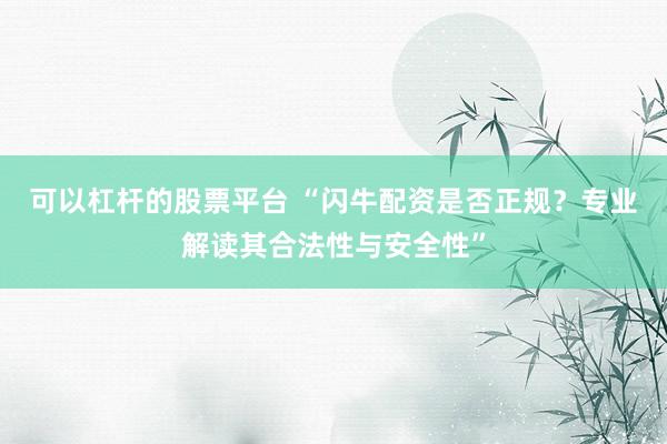 可以杠杆的股票平台 “闪牛配资是否正规?专业解读其合法性与安全性”