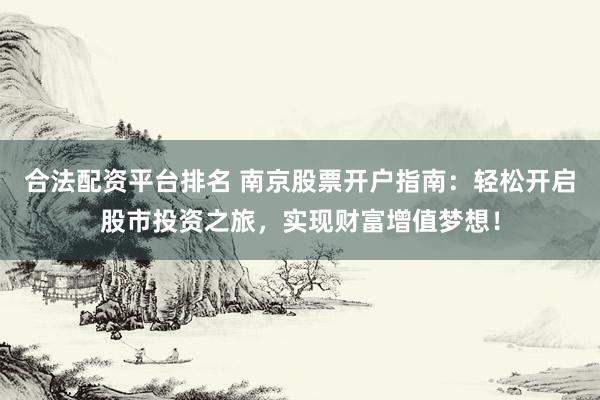 合法配资平台排名 南京股票开户指南：轻松开启股市投资之旅，实现财富增值梦想！