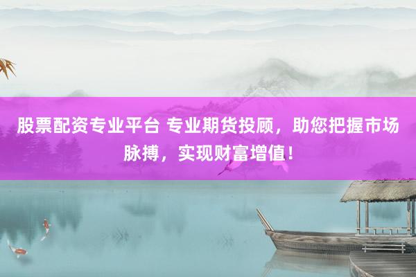 股票配资专业平台 专业期货投顾，助您把握市场脉搏，实现财富增值！