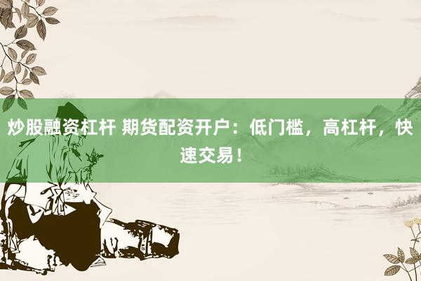 炒股融资杠杆 期货配资开户：低门槛，高杠杆，快速交易！